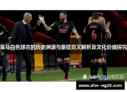 皇马白色球衣的历史渊源与象征意义解析及文化价值探究