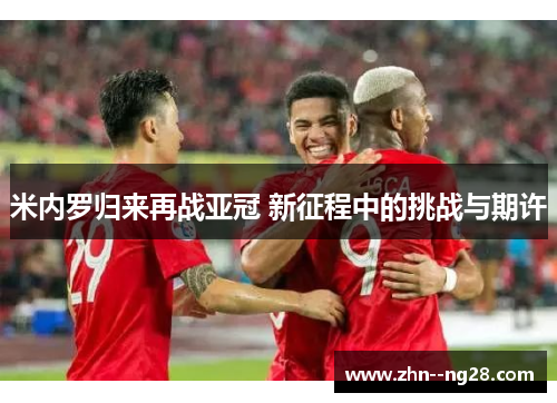 米内罗归来再战亚冠 新征程中的挑战与期许