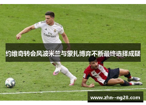 约维奇转会风波米兰与蒙扎博弈不断最终选择成疑