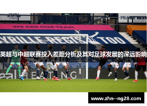 英超与中超联赛投入差距分析及其对足球发展的深远影响 英超与中超联赛投入差距分析及其对足球发展的深远影响