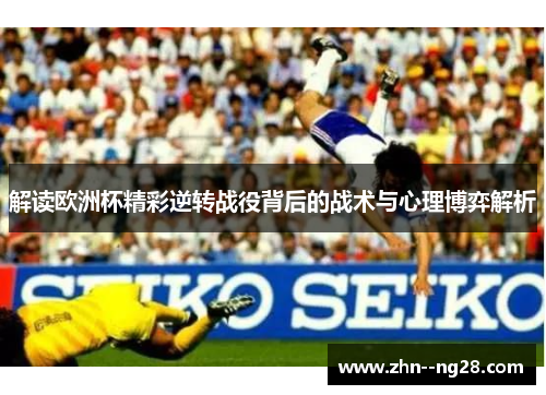 解读欧洲杯精彩逆转战役背后的战术与心理博弈解析 解读欧洲杯精彩逆转战役背后的战术与心理博弈解析