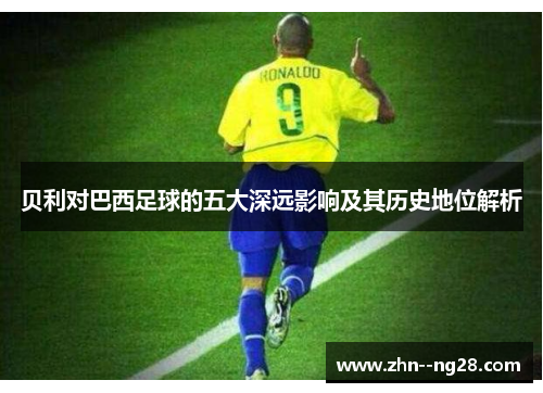 贝利对巴西足球的五大深远影响及其历史地位解析 贝利对巴西足球的五大深远影响及其历史地位解析