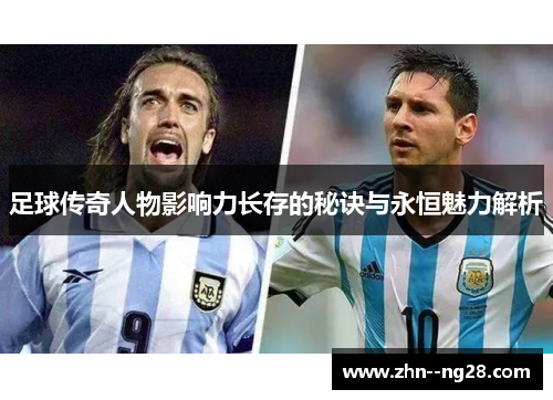 足球传奇人物影响力长存的秘诀与永恒魅力解析 足球传奇人物影响力长存的秘诀与永恒魅力解析