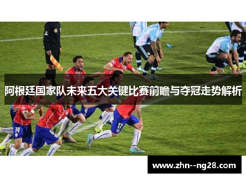 阿根廷国家队未来五大关键比赛前瞻与夺冠走势解析 阿根廷国家队未来五大关键比赛前瞻与夺冠走势解析