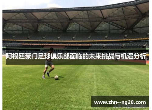 阿根廷豪门足球俱乐部面临的未来挑战与机遇分析 阿根廷豪门足球俱乐部面临的未来挑战与机遇分析
