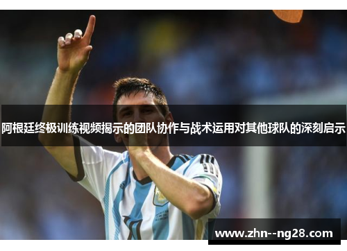 阿根廷终极训练视频揭示的团队协作与战术运用对其他球队的深刻启示 阿根廷终极训练视频揭示的团队协作与战术运用对其他球队的深刻启示