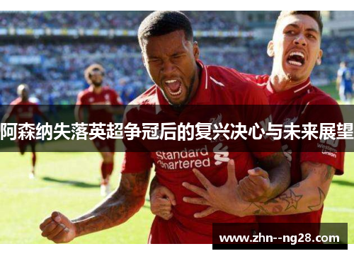 阿森纳失落英超争冠后的复兴决心与未来展望 阿森纳失落英超争冠后的复兴决心与未来展望