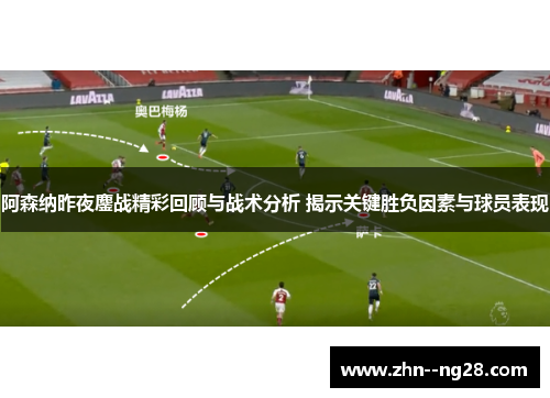 阿森纳昨夜鏖战精彩回顾与战术分析 揭示关键胜负因素与球员表现