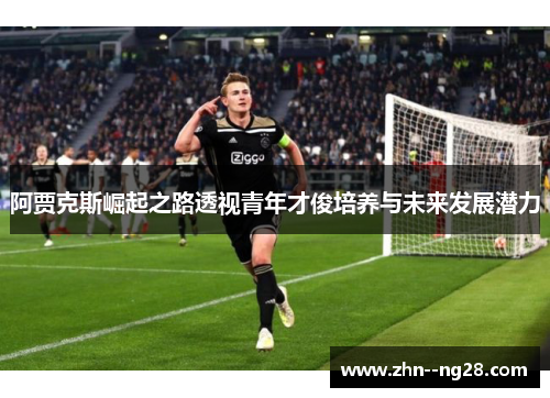 阿贾克斯崛起之路透视青年才俊培养与未来发展潜力