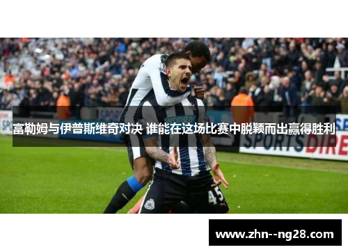 富勒姆与伊普斯维奇对决 谁能在这场比赛中脱颖而出赢得胜利 富勒姆与伊普斯维奇对决 谁能在这场比赛中脱颖而出赢得胜利