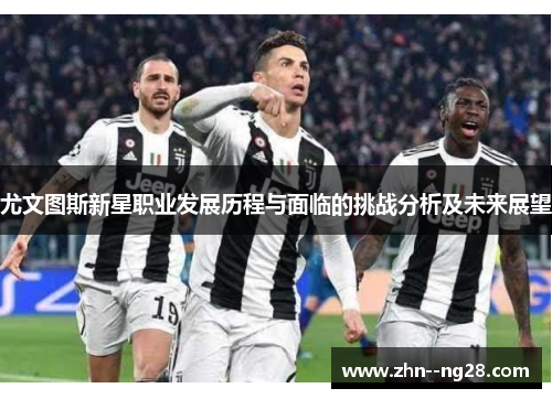 尤文图斯新星职业发展历程与面临的挑战分析及未来展望 尤文图斯新星职业发展历程与面临的挑战分析及未来展望