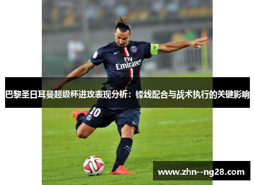 巴黎圣日耳曼超级杯进攻表现分析:锋线配合与战术执行的关键影响 巴黎圣日耳曼超级杯进攻表现分析:锋线配合与战术执行的关键影响