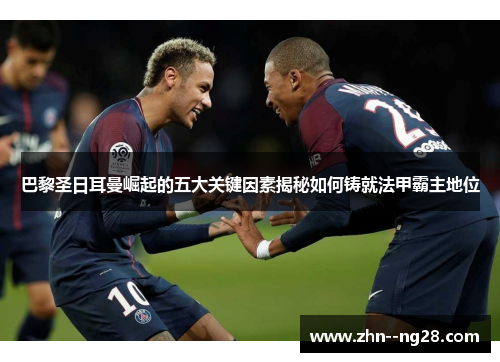 巴黎圣日耳曼崛起的五大关键因素揭秘如何铸就法甲霸主地位