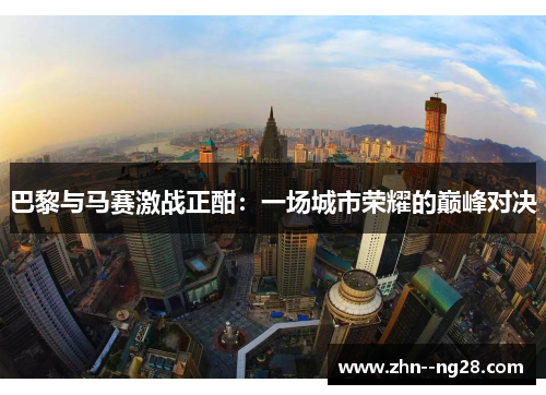 巴黎与马赛激战正酣:一场城市荣耀的巅峰对决 巴黎与马赛激战正酣:一场城市荣耀的巅峰对决