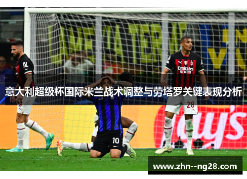 意大利超级杯国际米兰战术调整与劳塔罗关键表现分析 意大利超级杯国际米兰战术调整与劳塔罗关键表现分析