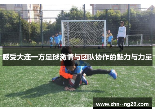 感受大连一方足球激情与团队协作的魅力与力量 感受大连一方足球激情与团队协作的魅力与力量