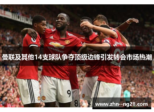 曼联及其他14支球队争夺顶级边锋引发转会市场热潮 曼联及其他14支球队争夺顶级边锋引发转会市场热潮