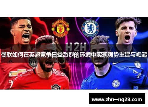 曼联如何在英超竞争日益激烈的环境中实现强势重建与崛起 曼联如何在英超竞争日益激烈的环境中实现强势重建与崛起