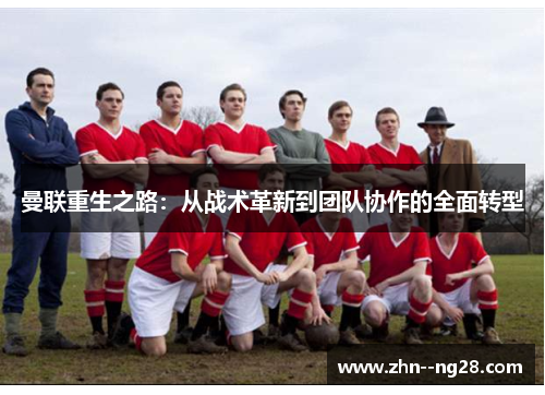 曼联重生之路:从战术革新到团队协作的全面转型 曼联重生之路:从战术革新到团队协作的全面转型