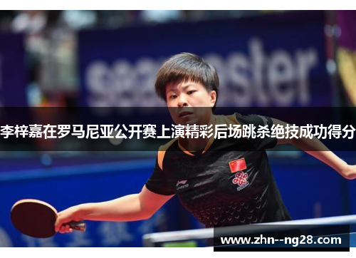 李梓嘉在罗马尼亚公开赛上演精彩后场跳杀绝技成功得分