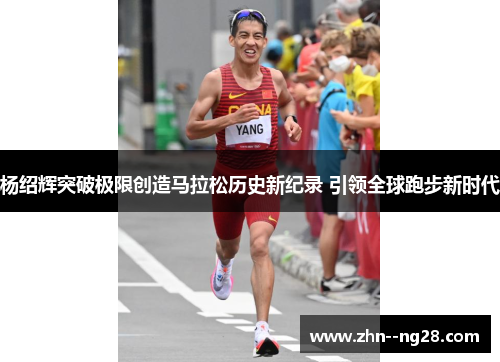 杨绍辉突破极限创造马拉松历史新纪录 引领全球跑步新时代