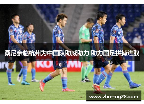 桑尼亲临杭州为中国队助威助力 助力国足拼搏进取