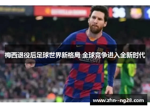 梅西退役后足球世界新格局 全球竞争进入全新时代