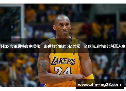 科比·布莱恩特身家揭秘:去世前价值约6亿美元,全球篮球传奇的财富人生 科比·布莱恩特身家揭秘:去世前价值约6亿美元,全球篮球传奇的财富人生