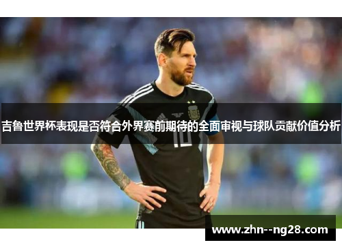 吉鲁世界杯表现是否符合外界赛前期待的全面审视与球队贡献价值分析 吉鲁世界杯表现是否符合外界赛前期待的全面审视与球队贡献价值分析