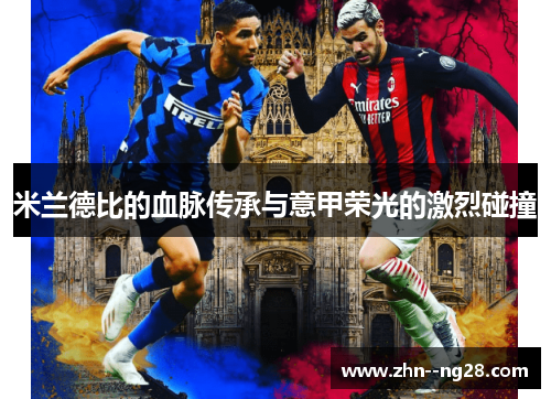 米兰德比的血脉传承与意甲荣光的激烈碰撞 米兰德比的血脉传承与意甲荣光的激烈碰撞