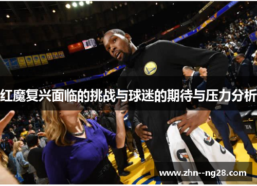 红魔复兴面临的挑战与球迷的期待与压力分析 红魔复兴面临的挑战与球迷的期待与压力分析
