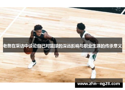老詹在采访中谈论自己对篮球的深远影响与职业生涯的传承意义