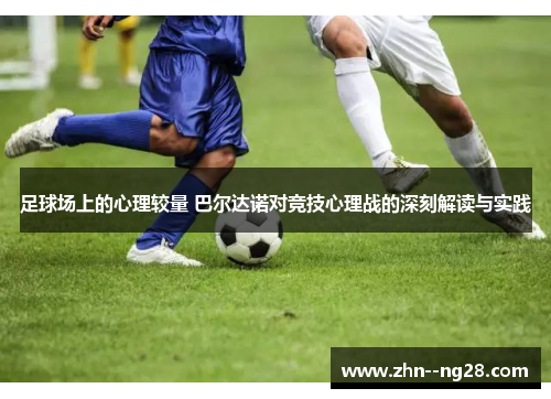 足球场上的心理较量 巴尔达诺对竞技心理战的深刻解读与实践