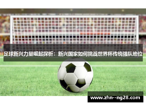 足球新兴力量崛起探析：新兴国家如何挑战世界杯传统强队地位