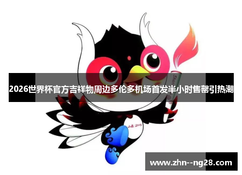 2026世界杯官方吉祥物周边多伦多机场首发半小时售罄引热潮