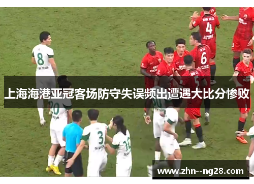 上海海港亚冠客场防守失误频出遭遇大比分惨败