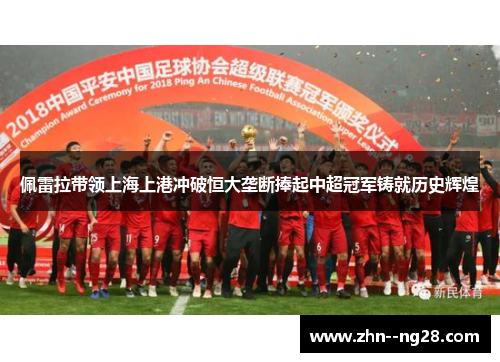 佩雷拉带领上海上港冲破恒大垄断捧起中超冠军铸就历史辉煌 佩雷拉带领上海上港冲破恒大垄断捧起中超冠军铸就历史辉煌