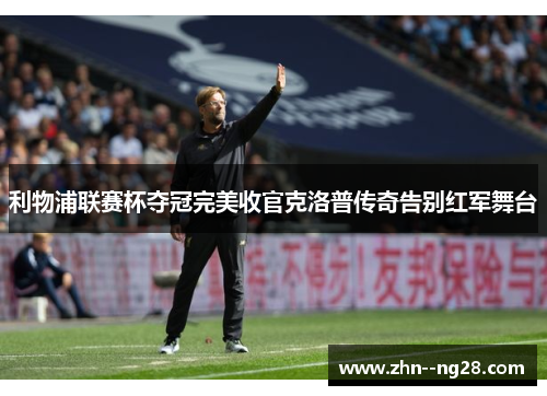 利物浦联赛杯夺冠完美收官克洛普传奇告别红军舞台 利物浦联赛杯夺冠完美收官克洛普传奇告别红军舞台