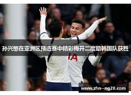 孙兴慜在亚洲区预选赛中精彩梅开二度助韩国队获胜 孙兴慜在亚洲区预选赛中精彩梅开二度助韩国队获胜