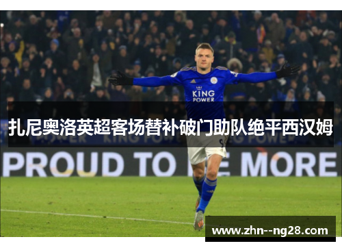 扎尼奥洛英超客场替补破门助队绝平西汉姆