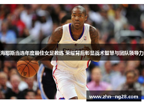 海耶斯当选年度最佳女足教练 荣耀背后彰显战术智慧与团队领导力 海耶斯当选年度最佳女足教练 荣耀背后彰显战术智慧与团队领导力