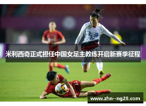 米利西奇正式担任中国女足主教练开启新赛季征程