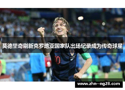 莫德里奇刷新克罗地亚国家队出场纪录成为传奇球星