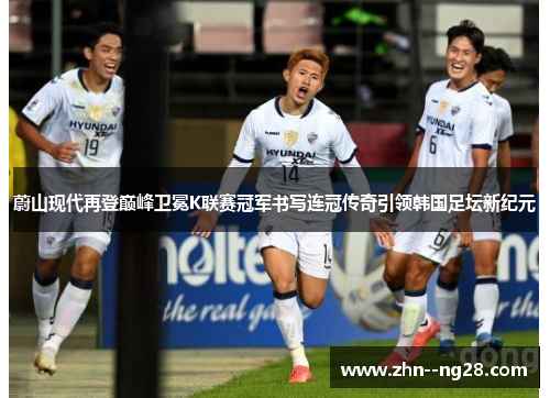 蔚山现代再登巅峰卫冕K联赛冠军书写连冠传奇引领韩国足坛新纪元