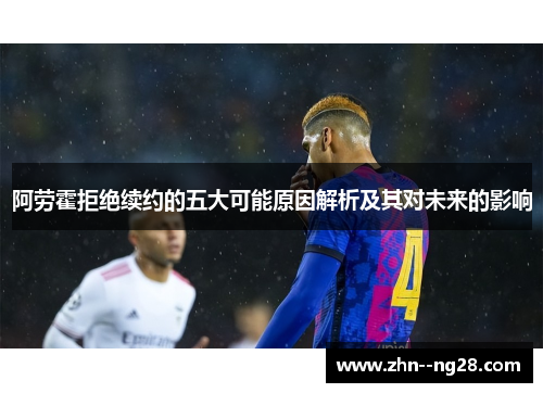 阿劳霍拒绝续约的五大可能原因解析及其对未来的影响 阿劳霍拒绝续约的五大可能原因解析及其对未来的影响