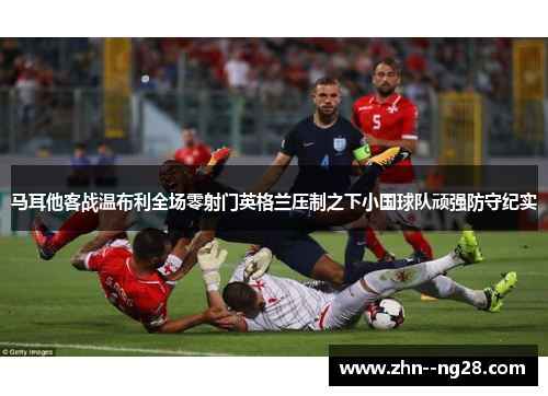 马耳他客战温布利全场零射门英格兰压制之下小国球队顽强防守纪实