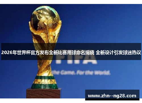 2026年世界杯官方发布全新比赛用球命名揭晓 全新设计引发球迷热议