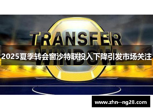 2025夏季转会窗沙特联投入下降引发市场关注