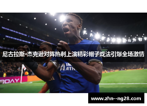 尼古拉斯·杰克逊对阵热刺上演精彩帽子戏法引爆全场激情 尼古拉斯·杰克逊对阵热刺上演精彩帽子戏法引爆全场激情